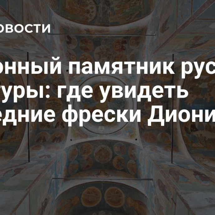 Эталонный памятник русской культуры: где увидеть последние фрески Дионисия