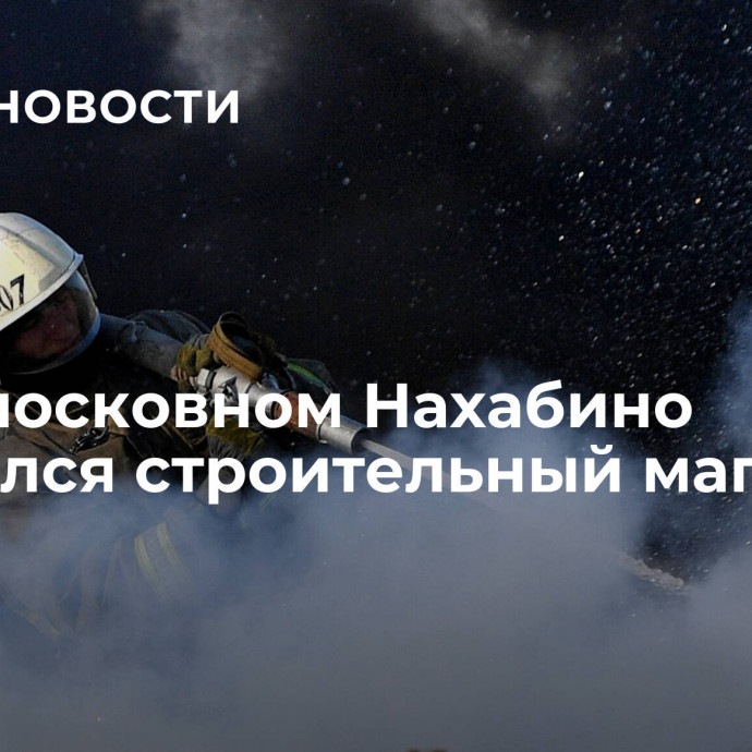 В подмосковном Нахабино загорелся строительный магазин