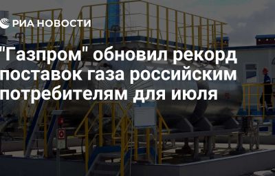 "Газпром" обновил рекорд поставок газа российским потребителям для июля