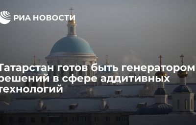 Татарстан готов быть генератором решений в сфере аддитивных технологий