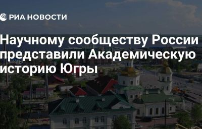 Научному сообществу России представили Академическую историю Югры