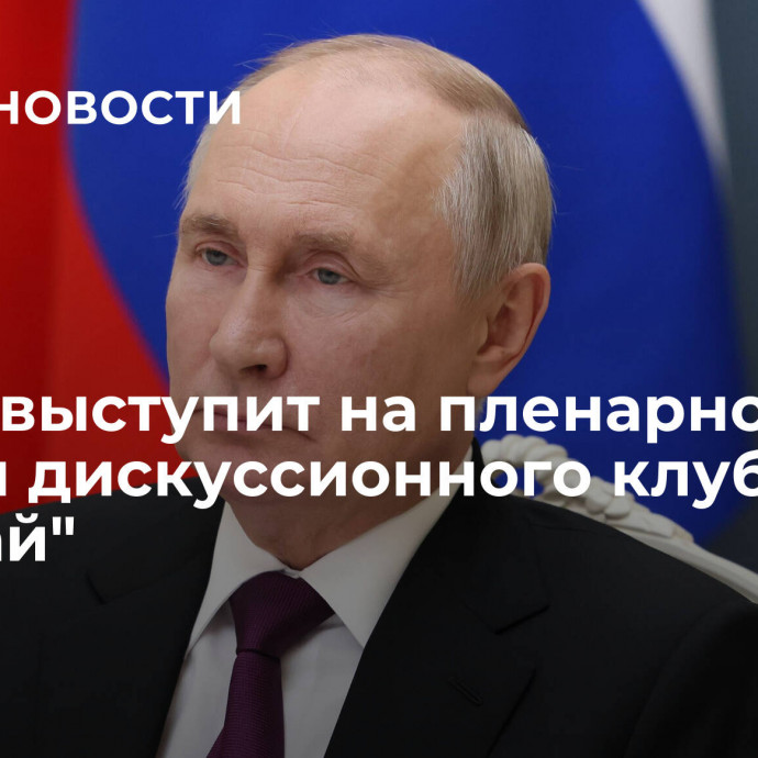 Путин выступит на пленарной сессии дискуссионного клуба 