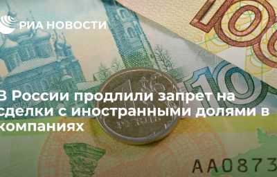 В России продлили запрет на сделки с иностранными долями в компаниях