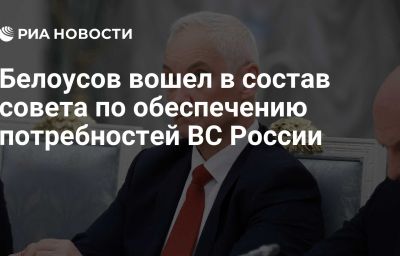 Белоусов вошел в состав совета по обеспечению потребностей ВС России