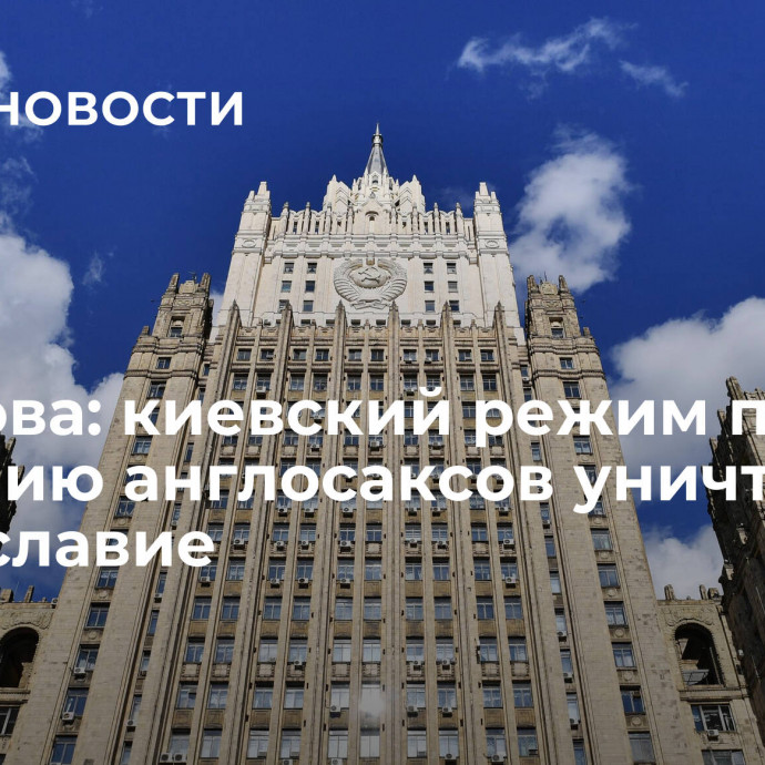 Захарова: киевский режим по указанию англосаксов уничтожает православие