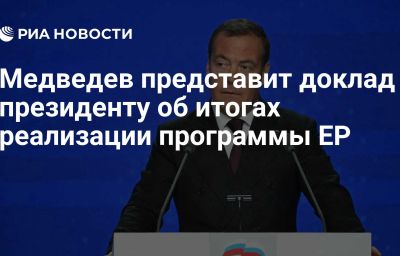 Медведев представит доклад президенту об итогах реализации программы ЕР