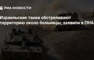 Израильские танки обстреливают территорию около больницы, заявили в ПНА