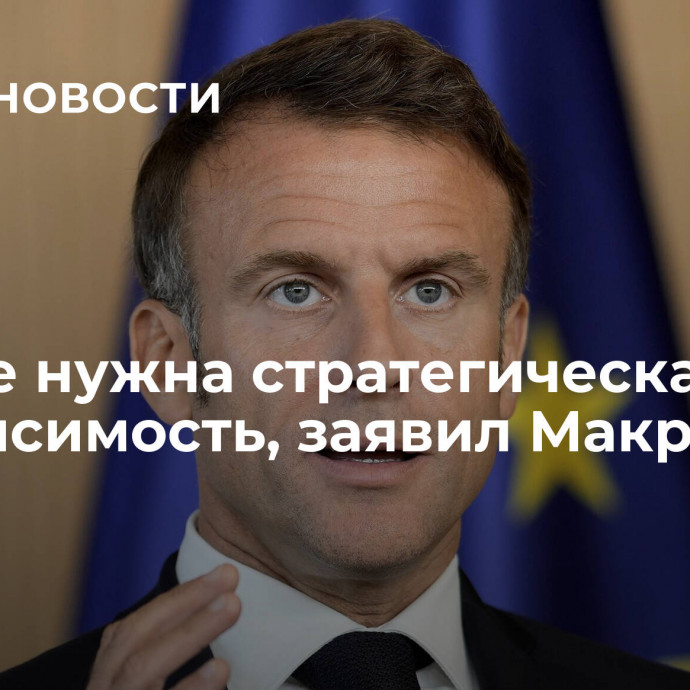 Европе нужна стратегическая независимость, заявил Макрон