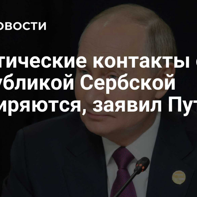 Политические контакты с Республикой Сербской расширяются, заявил Путин