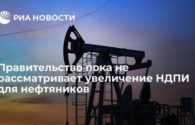 Правительство пока не рассматривает увеличение НДПИ для нефтяников