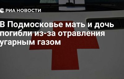 В Подмосковье мать и дочь погибли из-за отравления угарным газом