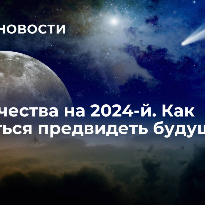 Пророчества на 2024-й. Как научиться предвидеть будущее