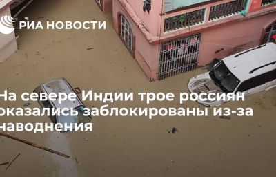 На севере Индии трое россиян оказались заблокированы из-за наводнения