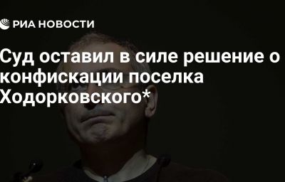 Суд оставил в силе решение о конфискации поселка Ходорковского*