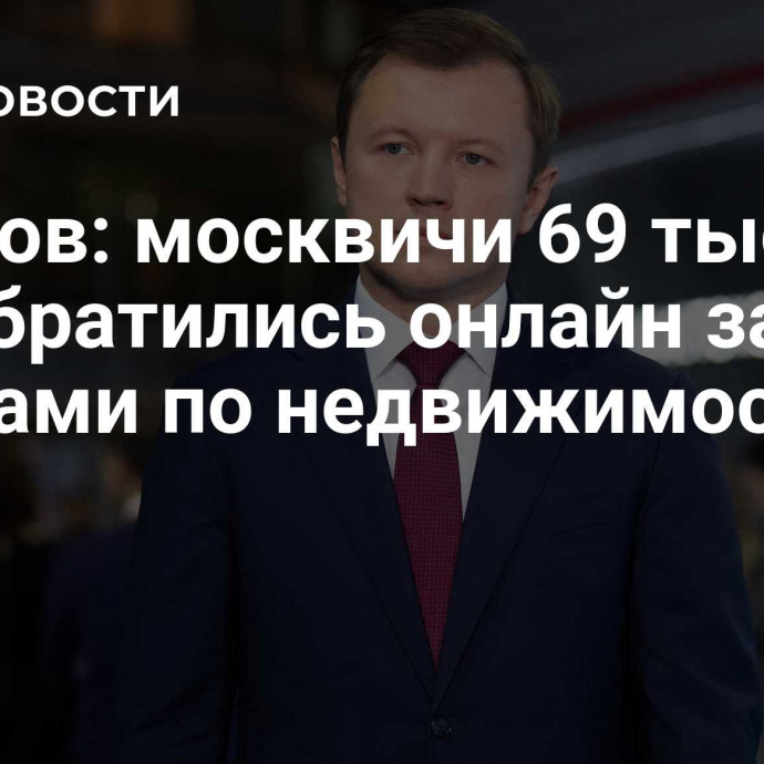 Ефимов: москвичи 69 тысяч раз обратились онлайн за услугами по недвижимости