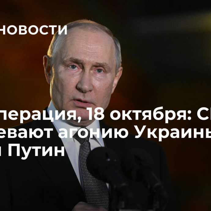 Спецоперация, 18 октября: США продлевают агонию Украины, заявил Путин