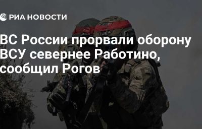 ВС России прорвали оборону ВСУ севернее Работино, сообщил Рогов