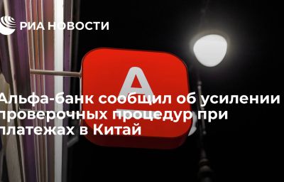 Альфа-банк сообщил об усилении проверочных процедур при платежах в Китай