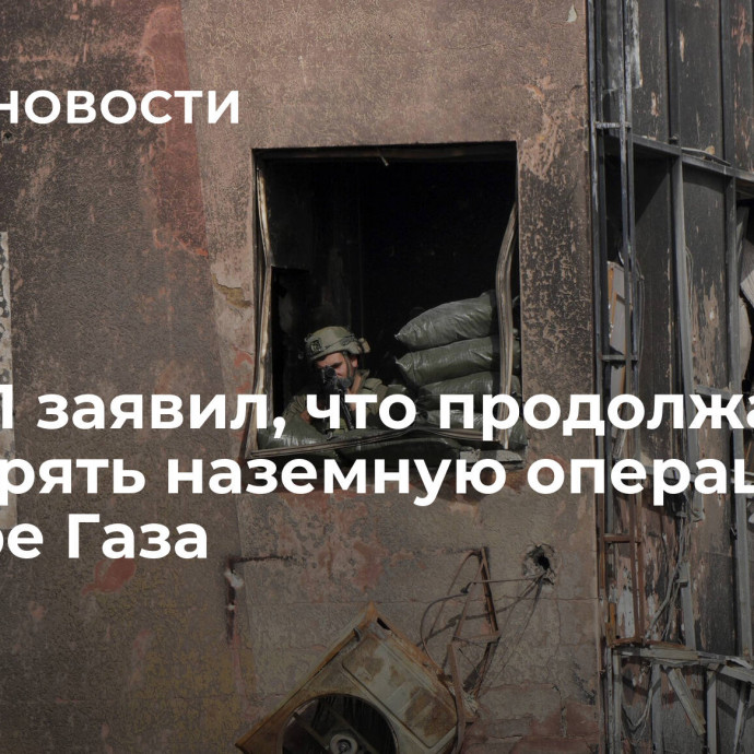 ЦАХАЛ заявил, что продолжает расширять наземную операцию в секторе Газа