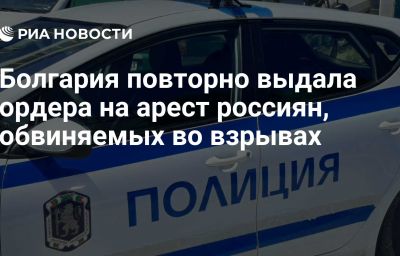 Болгария повторно выдала ордера на арест россиян, обвиняемых во взрывах