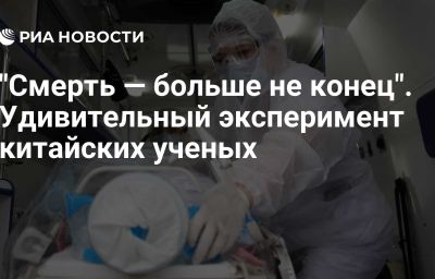 "Смерть — больше не конец". Удивительный эксперимент китайских ученых