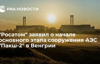 "Росатом" заявил о начале основного этапа сооружения АЭС "Пакш-2" в Венгрии