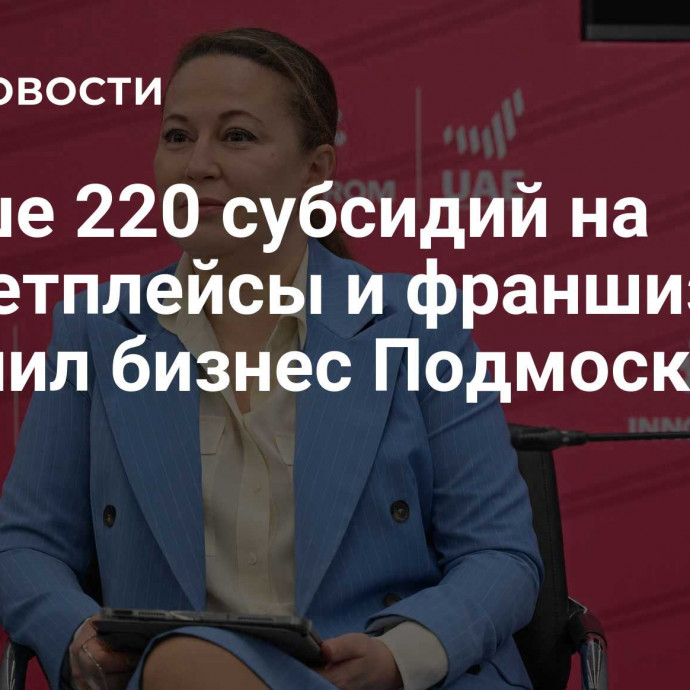 Свыше 220 субсидий на маркетплейсы и франшизы получил бизнес Подмосковья