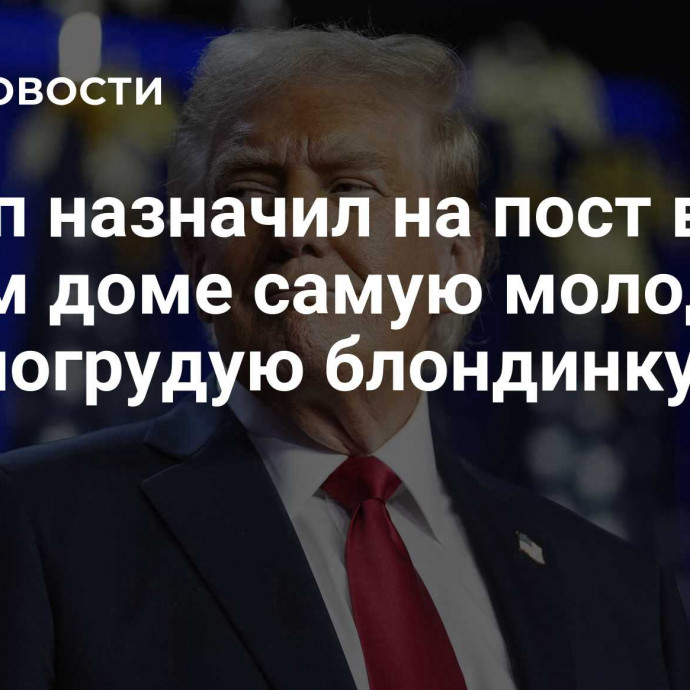 Трамп назначил на пост в Белом доме самую молодую пышногрудую блондинку