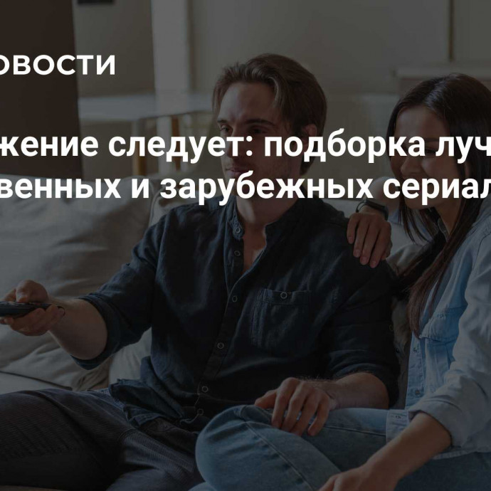 Продолжение следует: подборка лучших отечественных и зарубежных сериалов