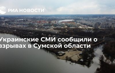 Украинские СМИ сообщили о взрывах в Сумской области