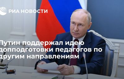 Путин поддержал идею допподготовки педагогов по другим направлениям