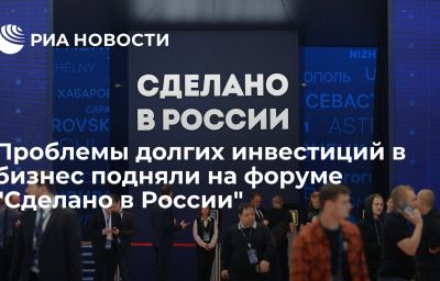 Проблемы долгих инвестиций в бизнес подняли на форуме "Сделано в России"