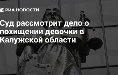 Суд рассмотрит дело о похищении девочки в Калужской области