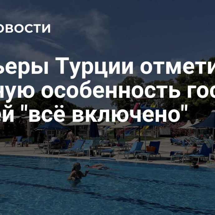 Отельеры Турции отметили вредную особенность гостей отелей 