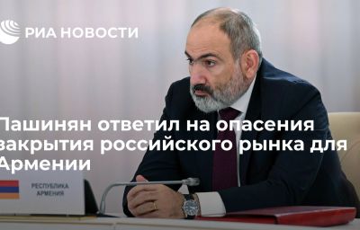 Пашинян ответил на опасения закрытия российского рынка для Армении