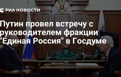 Путин провел встречу с руководителем фракции "Единая Россия" в Госдуме