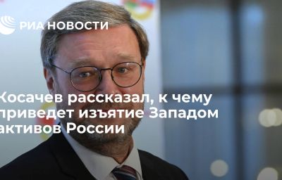 Косачев рассказал, к чему приведет изъятие Западом активов России