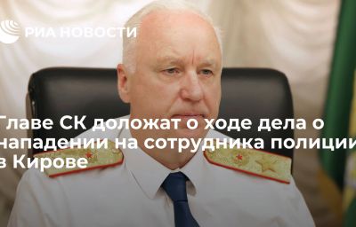 Главе СК доложат о ходе дела о нападении на сотрудника полиции в Кирове