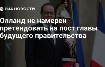 Олланд не намерен претендовать на пост главы будущего правительства