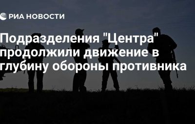 Подразделения "Центра" продолжили движение в глубину обороны противника