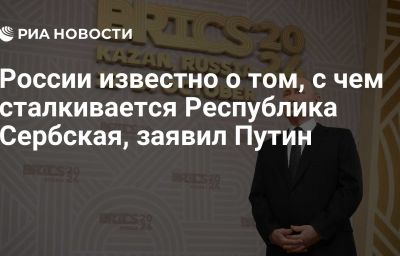 России известно о том, с чем сталкивается Республика Сербская, заявил Путин