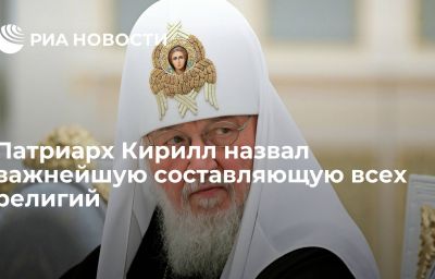 Патриарх Кирилл назвал важнейшую составляющую всех религий