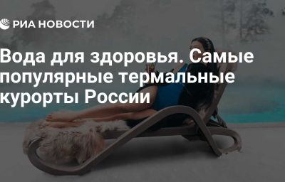 Вода для здоровья. Самые популярные термальные курорты России