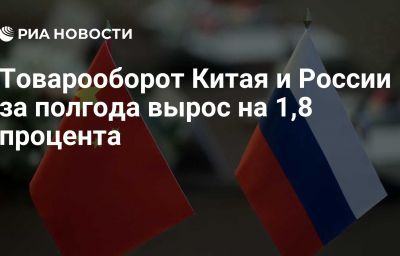 Товарооборот Китая и России за полгода вырос на 1,8 процента