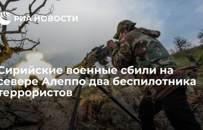 Сирийские военные сбили на севере Алеппо два беспилотника террористов