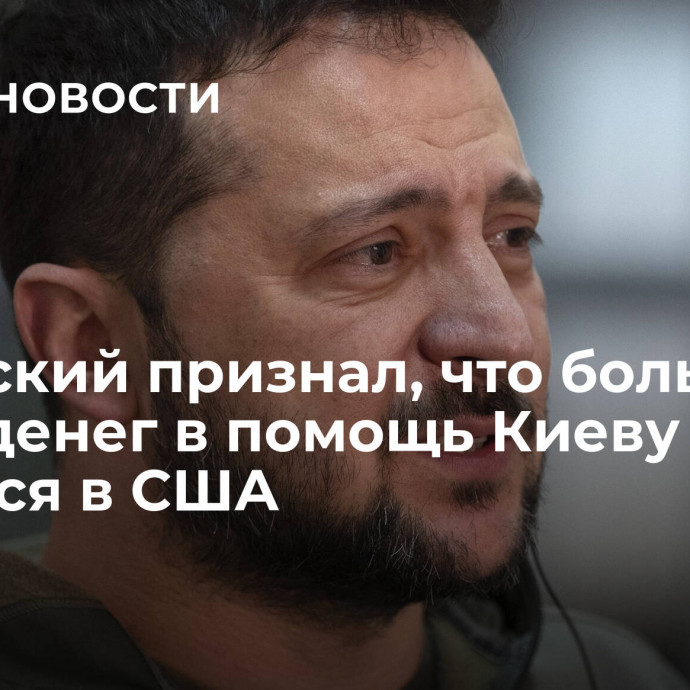 Зеленский признал, что большая часть денег в помощь Киеву остается в США