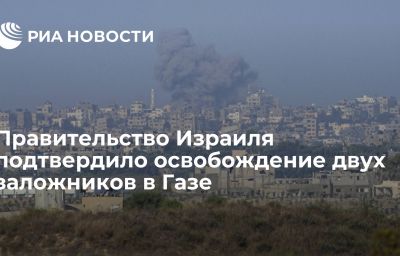 Правительство Израиля подтвердило освобождение двух заложников в Газе