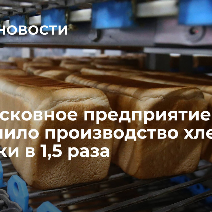 Подмосковное предприятие увеличило производство хлеба и выпечки в 1,5 раза