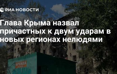 Глава Крыма назвал причастных к двум ударам в новых регионах нелюдями