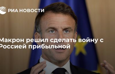 Макрон решил сделать войну с Россией прибыльной